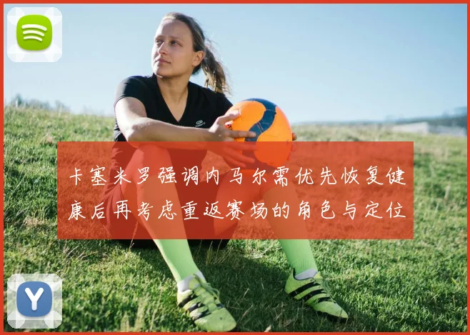 卡塞米罗强调内马尔需优先恢复健康后再考虑重返赛场的角色与定位