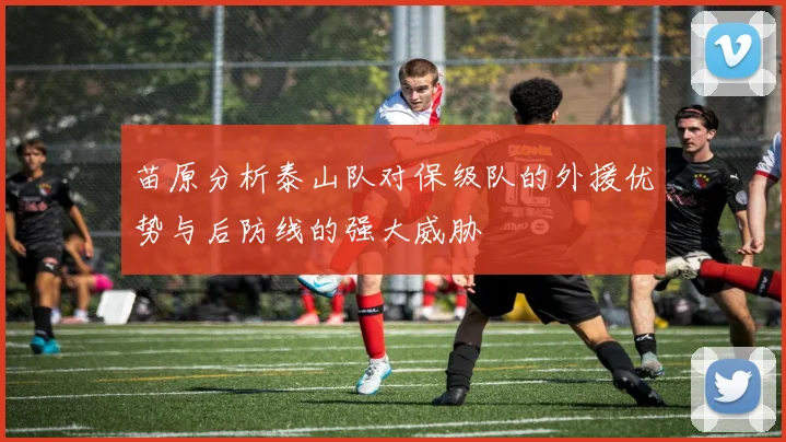 苗原分析泰山队对保级队的外援优势与后防线的强大威胁