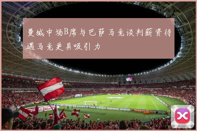 曼城中场B席与巴萨马竞谈判薪资待遇马竞更具吸引力