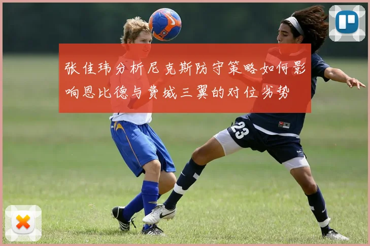 张佳玮分析尼克斯防守策略如何影响恩比德与费城三翼的对位劣势