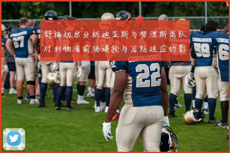 舒梅切尔分析迪亚斯与努涅斯离队对利物浦前场逼抢与后防适应的影响