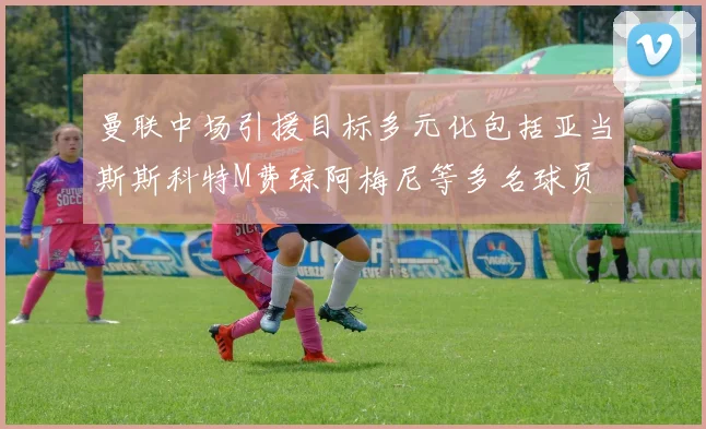曼联中场引援目标多元化包括亚当斯斯科特M费琼阿梅尼等多名球员
