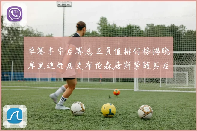 单赛季季后赛总正负值排行榜揭晓库里追赶历史布伦森唐斯紧随其后