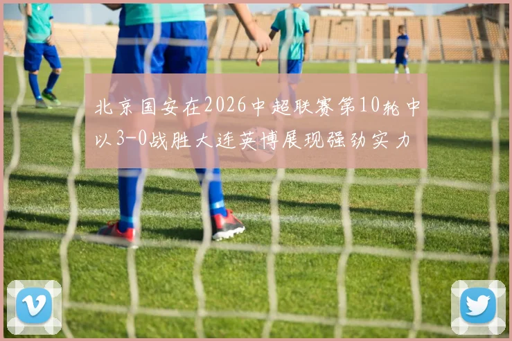 北京国安在2026中超联赛第10轮中以3-0战胜大连英博展现强劲实力