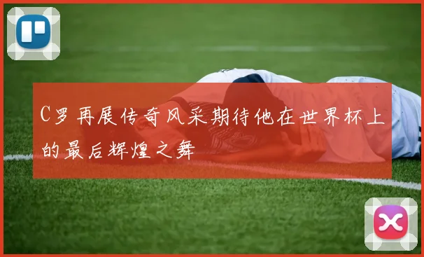 C罗再展传奇风采期待他在世界杯上的最后辉煌之舞